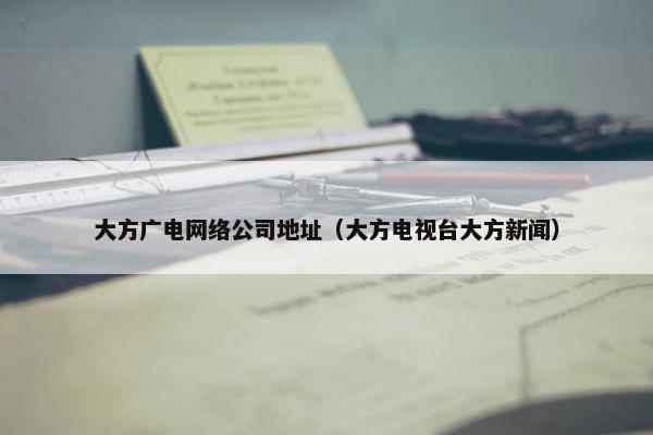 大方广电网络公司地址（大方电视台大方新闻）