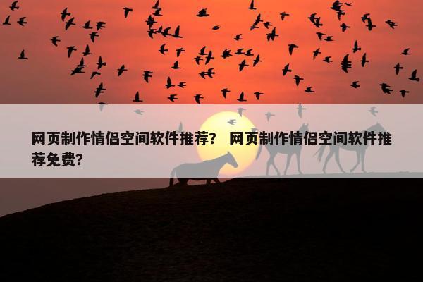 网页制作情侣空间软件推荐？ 网页制作情侣空间软件推荐免费？