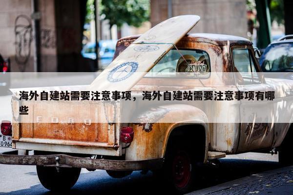 海外自建站需要注意事项，海外自建站需要注意事项有哪些