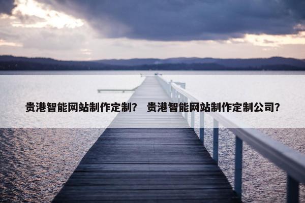 贵港智能网站制作定制？ 贵港智能网站制作定制公司？