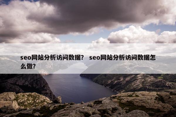 seo网站分析访问数据？ seo网站分析访问数据怎么做？