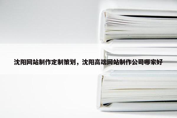 沈阳网站制作定制策划，沈阳高端网站制作公司哪家好