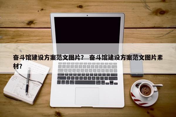 奋斗馆建设方案范文图片？ 奋斗馆建设方案范文图片素材？