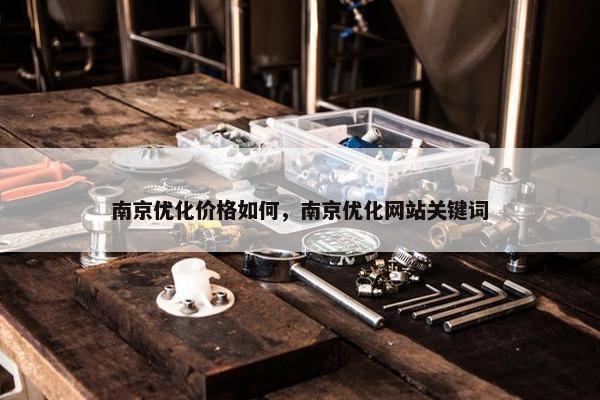 南京优化价格如何，南京优化网站关键词