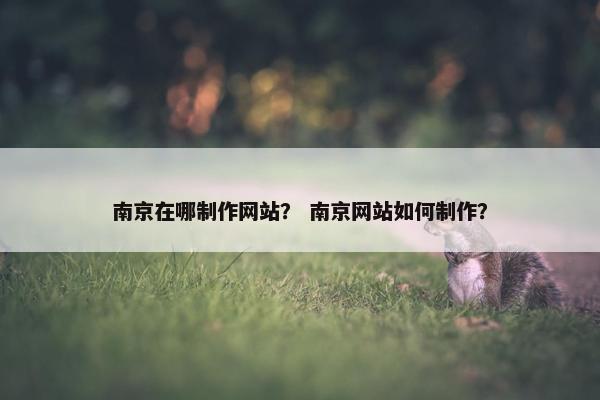 南京在哪制作网站？ 南京网站如何制作？