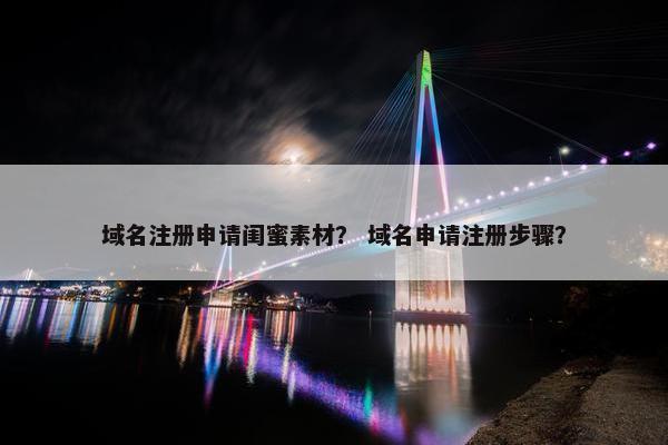 域名注册申请闺蜜素材？ 域名申请注册步骤？