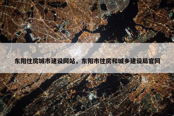 东阳住房城市建设网站，东阳市住房和城乡建设局官网