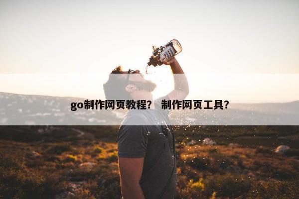 go制作网页教程？ 制作网页工具？