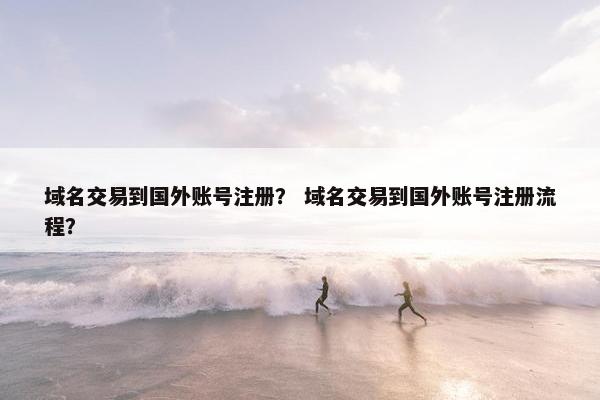 域名交易到国外账号注册？ 域名交易到国外账号注册流程？