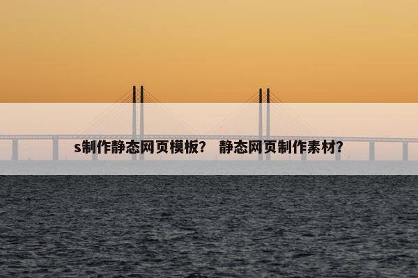 s制作静态网页模板？ 静态网页制作素材？