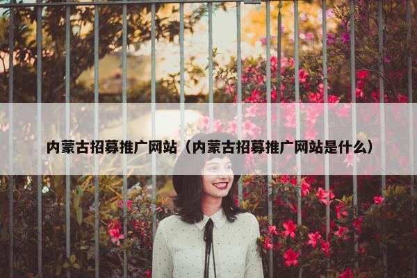 内蒙古招募推广网站（内蒙古招募推广网站是什么）