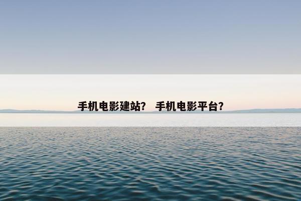 手机电影建站？ 手机电影平台？