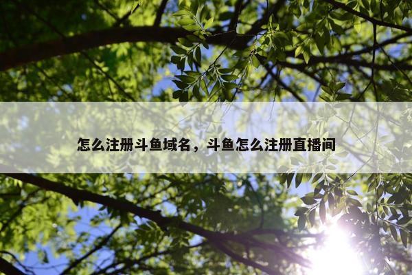 怎么注册斗鱼域名，斗鱼怎么注册直播间