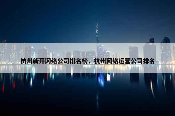 杭州新开网络公司排名榜，杭州网络运营公司排名
