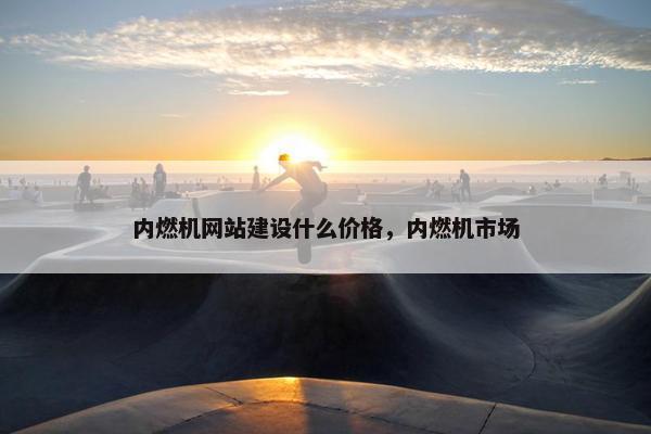 内燃机网站建设什么价格，内燃机市场