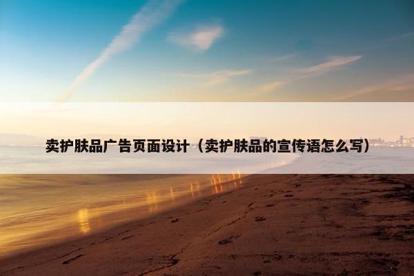 卖护肤品广告页面设计（卖护肤品的宣传语怎么写）