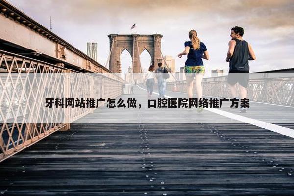 牙科网站推广怎么做，口腔医院网络推广方案