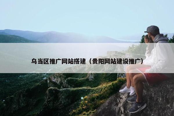乌当区推广网站搭建（贵阳网站建设推广）