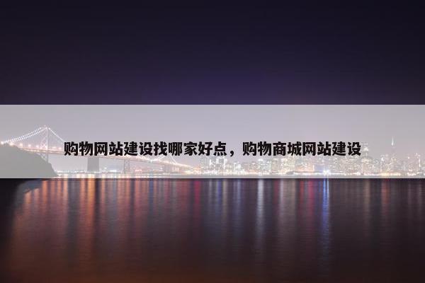 购物网站建设找哪家好点，购物商城网站建设