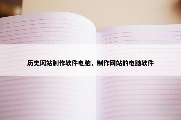 历史网站制作软件电脑，制作网站的电脑软件