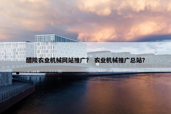 醴陵农业机械网站推广？ 农业机械推广总站？