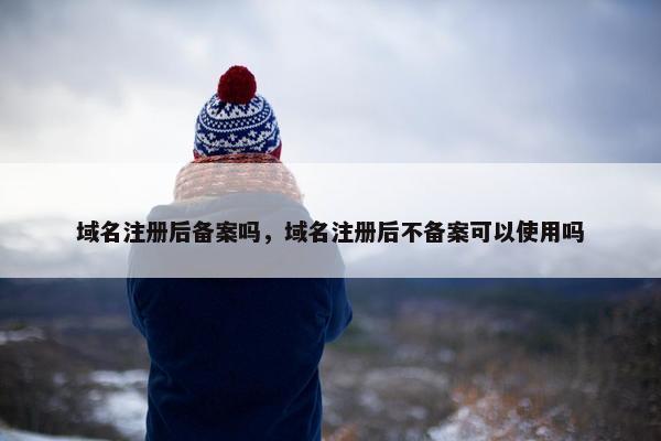 域名注册后备案吗，域名注册后不备案可以使用吗