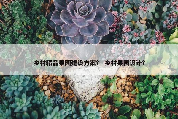 乡村精品果园建设方案？ 乡村果园设计？
