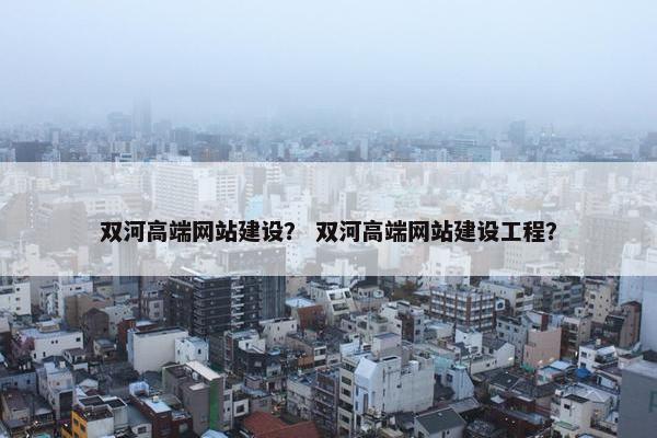双河高端网站建设？ 双河高端网站建设工程？