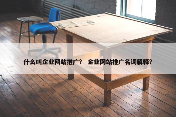 什么叫企业网站推广？ 企业网站推广名词解释？