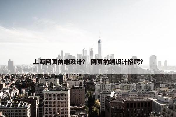 上海网页前端设计？ 网页前端设计招聘？