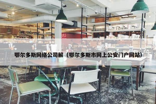 鄂尔多斯网络公司解（鄂尔多斯市网上公安门户网站）