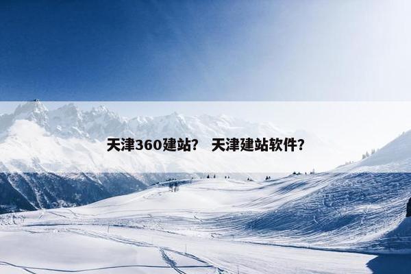 天津360建站？ 天津建站软件？