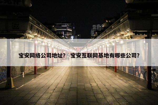 宝安网络公司地址？ 宝安互联网基地有哪些公司？