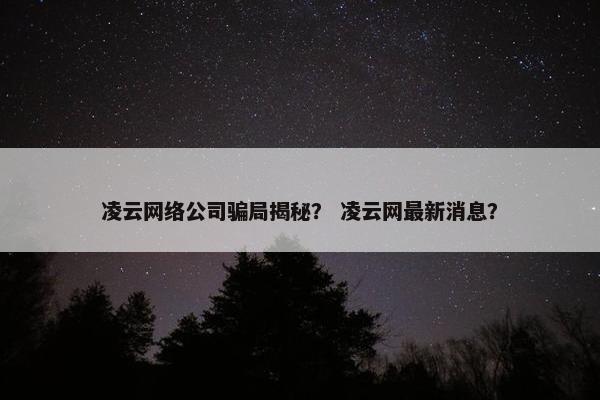 凌云网络公司骗局揭秘？ 凌云网最新消息？