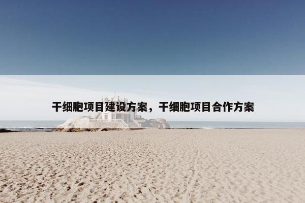 干细胞项目建设方案，干细胞项目合作方案