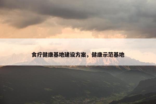 食疗健康基地建设方案，健康示范基地