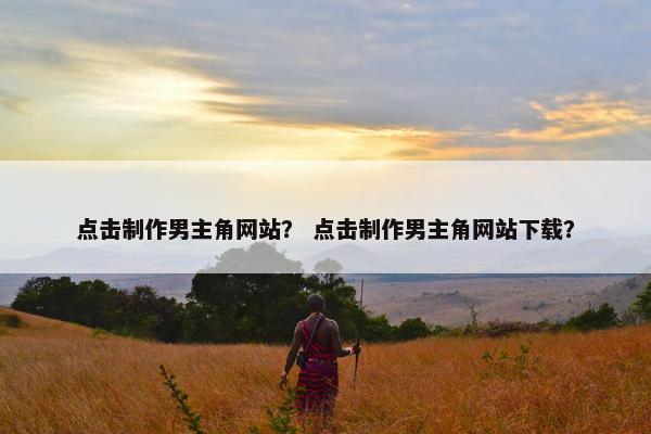 点击制作男主角网站？ 点击制作男主角网站下载？