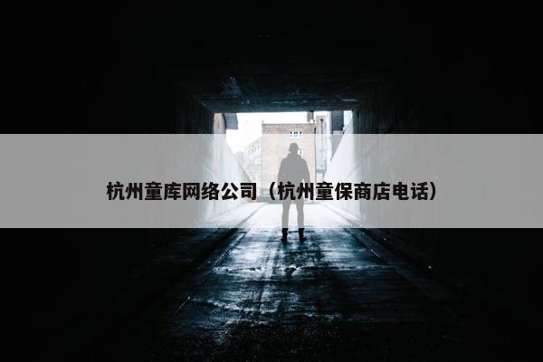 杭州童库网络公司（杭州童保商店电话）