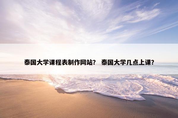 泰国大学课程表制作网站？ 泰国大学几点上课？