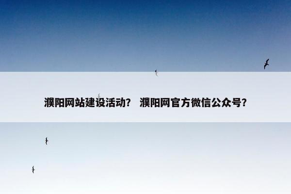 濮阳网站建设活动？ 濮阳网官方微信公众号？