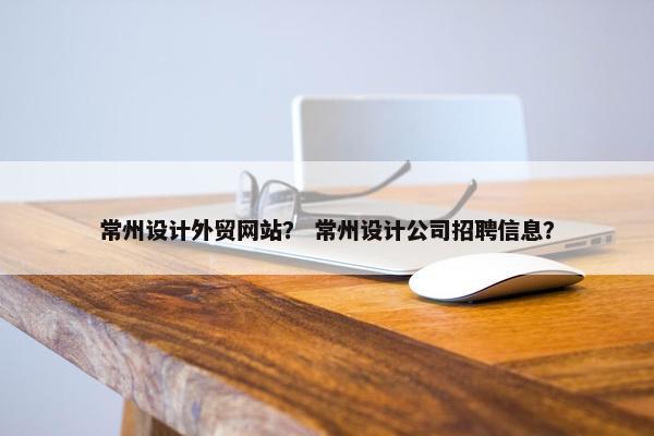 常州设计外贸网站？ 常州设计公司招聘信息？