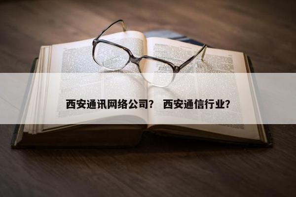 西安通讯网络公司？ 西安通信行业？