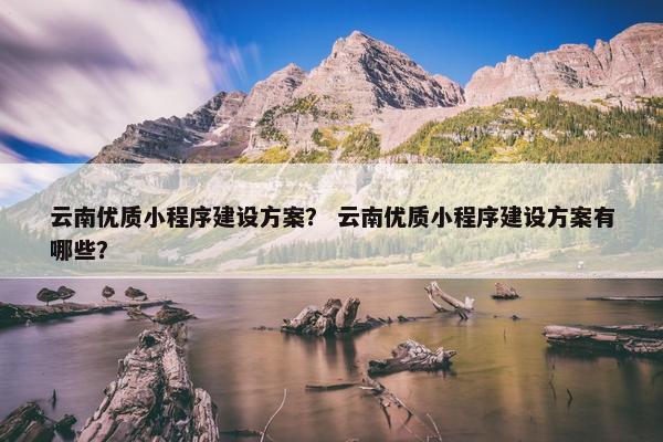 云南优质小程序建设方案？ 云南优质小程序建设方案有哪些？