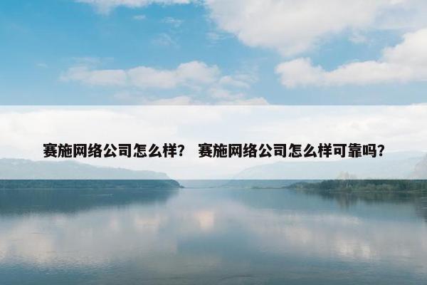 赛施网络公司怎么样？ 赛施网络公司怎么样可靠吗？