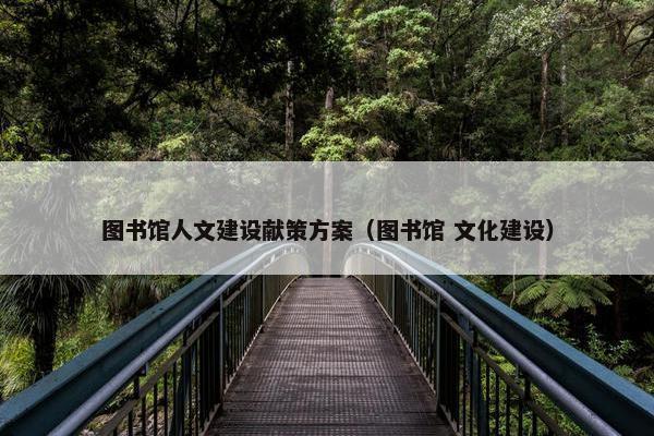 图书馆人文建设献策方案（图书馆 文化建设）