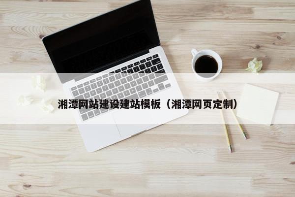 湘潭网站建设建站模板（湘潭网页定制）