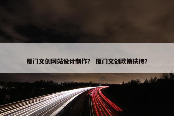 厦门文创网站设计制作？ 厦门文创政策扶持？
