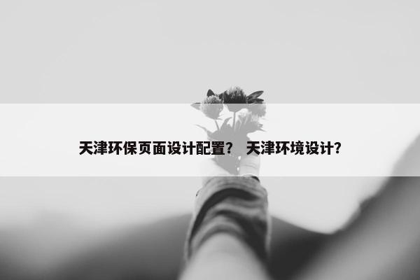 天津环保页面设计配置？ 天津环境设计？