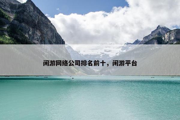 闲游网络公司排名前十，闲游平台