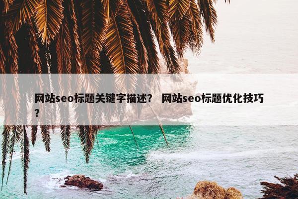 网站seo标题关键字描述？ 网站seo标题优化技巧？